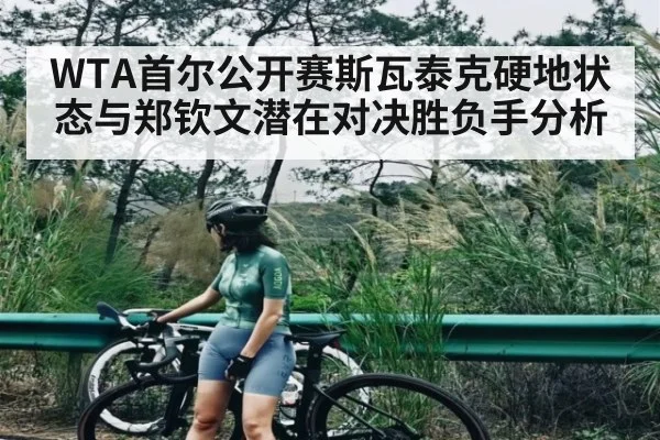 WTA首尔公开赛斯瓦泰克硬地状态与郑钦文潜在对决胜负手分析