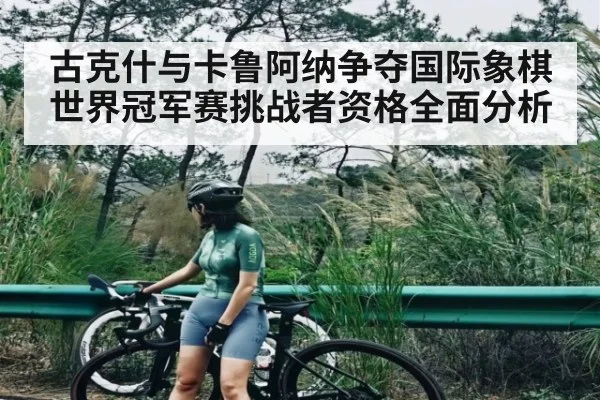 古克什与卡鲁阿纳争夺国际象棋世界冠军赛挑战者资格全面分析