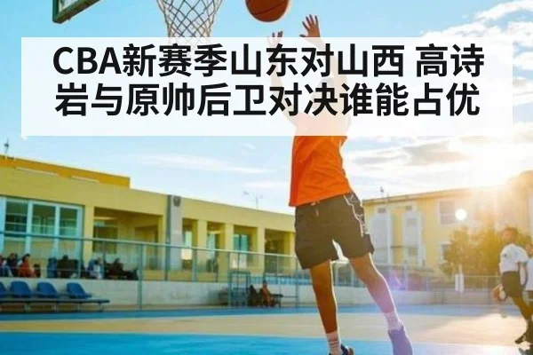 CBA新赛季山东对山西 高诗岩与原帅后卫对决谁能占优