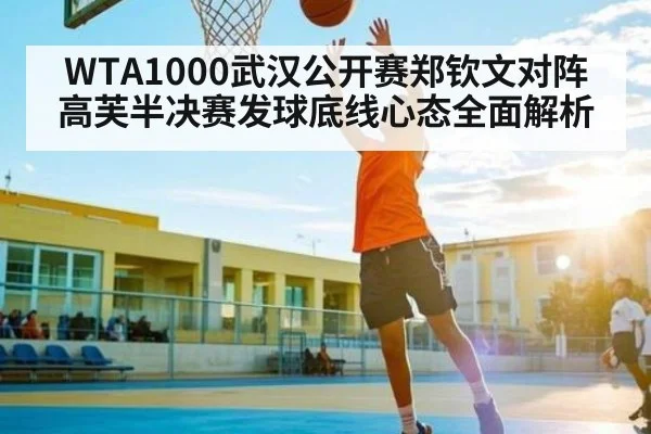 WTA1000武汉公开赛郑钦文对阵高芙半决赛发球底线心态全面解析