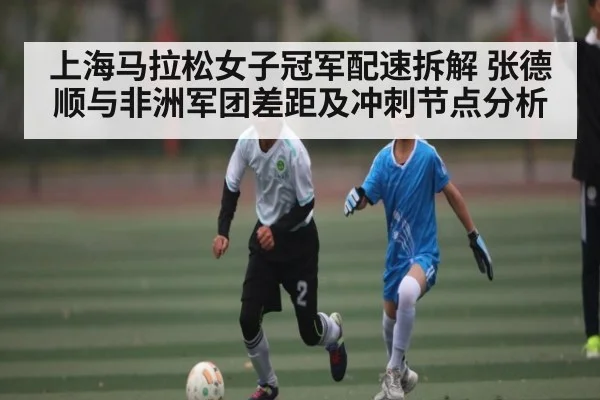 上海马拉松女子冠军配速拆解 张德顺与非洲军团差距及冲刺节点分析